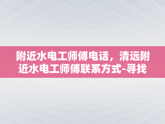 附近水电工师傅电话，清远附近水电工师傅联系方式-寻找附近水电工师傅的实用指南