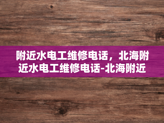 附近水电工维修电话，北海附近水电工维修电话-北海附近水电工维修电话