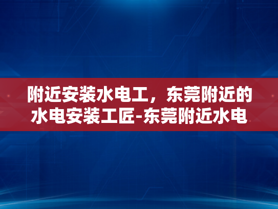 附近安装水电工，东莞附近的水电安装工匠-东莞附近水电安装工匠的挑选与服务