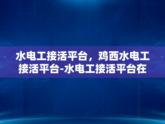 水电工接活平台，鸡西水电工接活平台-水电工接活平台在鸡西的崛起与影响