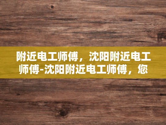 附近电工师傅，沈阳附近电工师傅-沈阳附近电工师傅，您身边的专业电力守护者