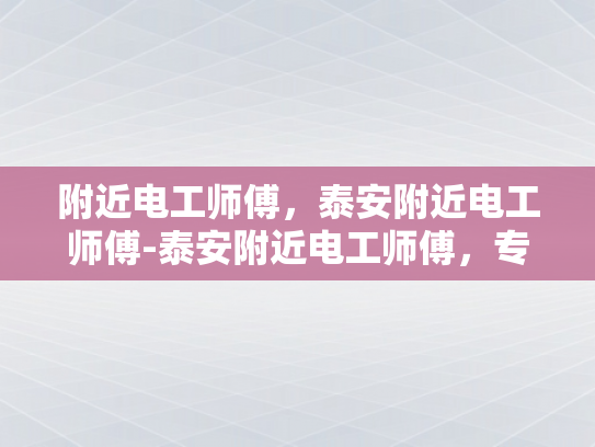 附近电工师傅，泰安附近电工师傅-泰安附近电工师傅，专业服务，值得信赖
