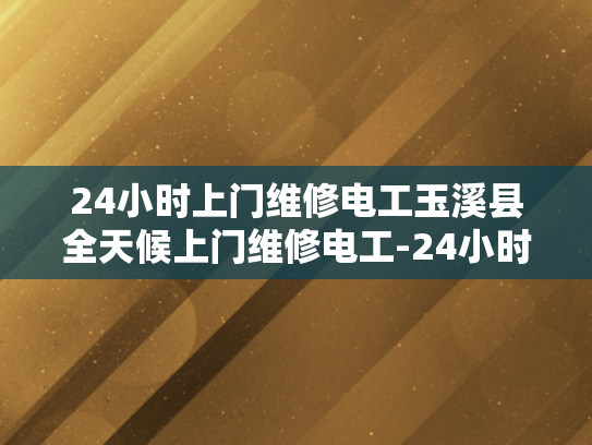 24小时上门维修电工玉溪县全天候上门维修电工-24小时上门维修电工玉溪县全天候服务