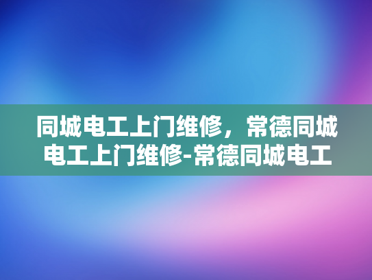 同城电工上门维修，常德同城电工上门维修-常德同城电工上门维修服务