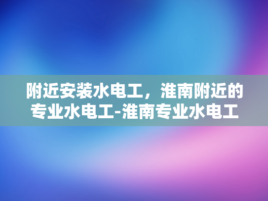 附近安装水电工，淮南附近的专业水电工-淮南专业水电工服务，确保您的家居安全