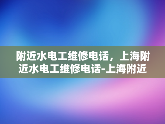 附近水电工维修电话，上海附近水电工维修电话-上海附近水电工维修电话指南