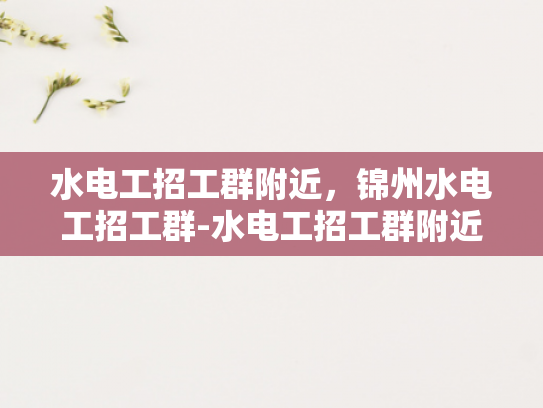 水电工招工群附近，锦州水电工招工群-水电工招工群附近，锦州水电工招工群