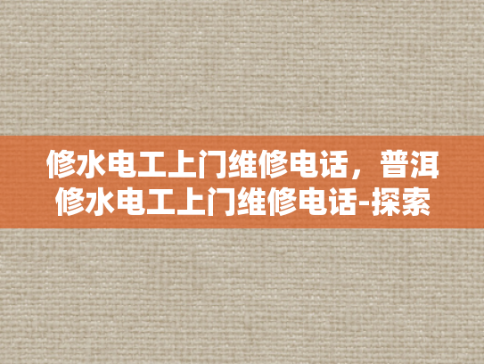 修水电工上门维修电话，普洱修水电工上门维修电话-探索普洱与修水电工服务，专业维修的便捷之选
