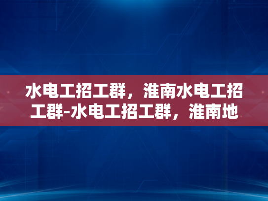 水电工招工群，淮南水电工招工群-水电工招工群，淮南地区水电工就业新渠道