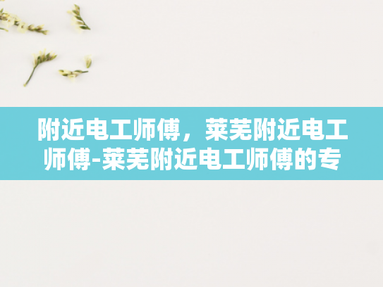 附近电工师傅，莱芜附近电工师傅-莱芜附近电工师傅的专业技能与服务