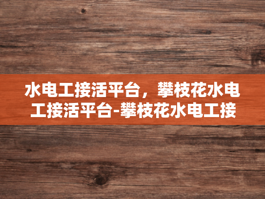 水电工接活平台，攀枝花水电工接活平台-攀枝花水电工接活平台，为城市发展注入动力