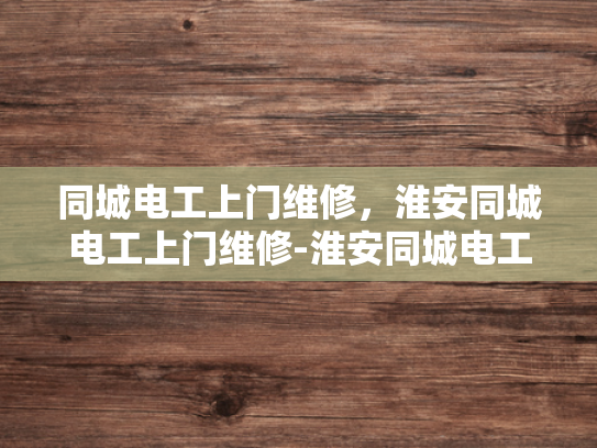 同城电工上门维修，淮安同城电工上门维修-淮安同城电工上门维修服务