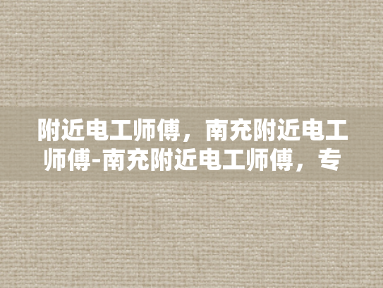 附近电工师傅，南充附近电工师傅-南充附近电工师傅，专业服务，安全可靠
