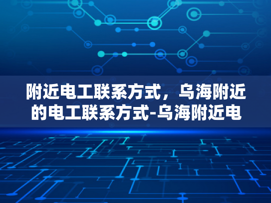 附近电工联系方式，乌海附近的电工联系方式-乌海附近电工联系方式大全