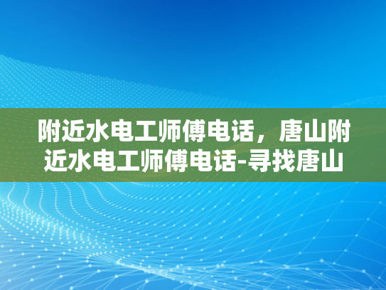 附近水电工师傅电话，唐山附近水电工师傅电话-寻找唐山附近水电工师傅的电话