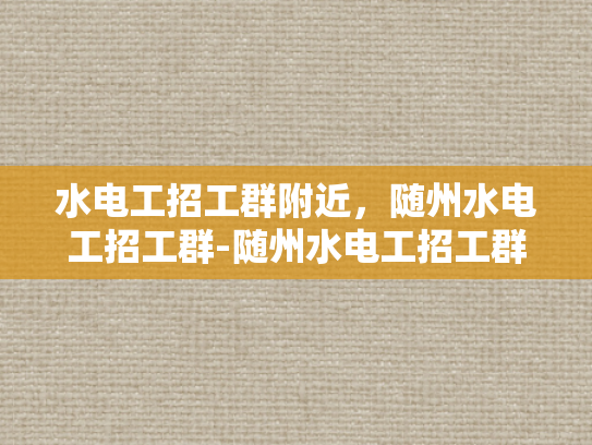 水电工招工群附近，随州水电工招工群-随州水电工招工群，寻找附近水电维修工作的好帮手