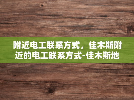 附近电工联系方式，佳木斯附近的电工联系方式-佳木斯地区电工服务指南