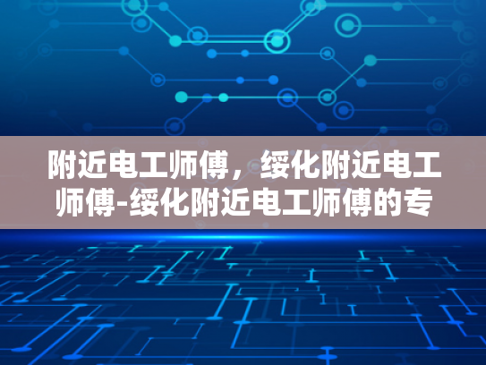 附近电工师傅，绥化附近电工师傅-绥化附近电工师傅的专业技能与服务