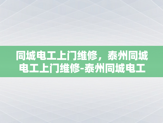 同城电工上门维修，泰州同城电工上门维修-泰州同城电工上门维修服务，您身边的电力专家