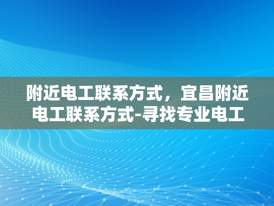 附近电工联系方式，宜昌附近电工联系方式-寻找专业电工服务，宜昌附近电工联系方式一览