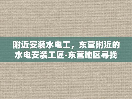 附近安装水电工，东营附近的水电安装工匠-东营地区寻找专业水电工服务指南