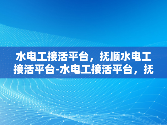 水电工接活平台，抚顺水电工接活平台-水电工接活平台，抚顺地区的专业服务与市场机遇