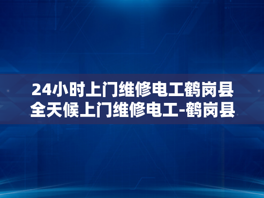24小时上门维修电工鹤岗县全天候上门维修电工-鹤岗县24小时上门维修电工服务