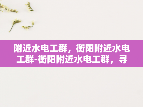 附近水电工群，衡阳附近水电工群-衡阳附近水电工群，寻找专业服务，保障家庭安全