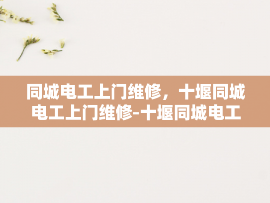 同城电工上门维修，十堰同城电工上门维修-十堰同城电工上门维修服务，您的电器问题快速解决专家