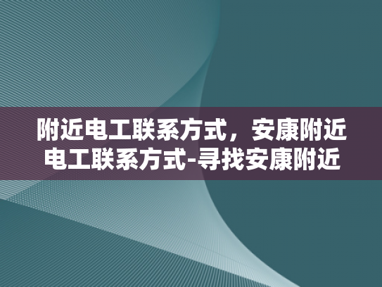 附近电工联系方式，安康附近电工联系方式-寻找安康附近电工的实用指南