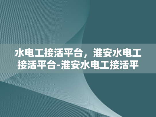 水电工接活平台，淮安水电工接活平台-淮安水电工接活平台，打造高效、便捷的水电维修服务新纪元