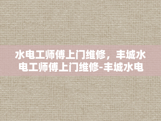 水电工师傅上门维修，丰城水电工师傅上门维修-丰城水电工师傅上门维修服务