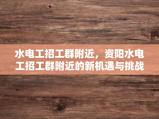 水电工招工群附近，资阳水电工招工群附近的新机遇与挑战-水电工招工群附近，资阳新机遇与挑战