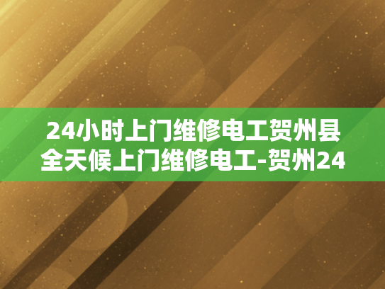 24小时上门维修电工贺州县全天候上门维修电工-贺州24小时上门维修电工服务