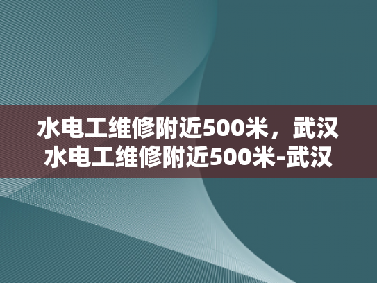 水电工维修附近500米，武汉水电工维修附近500米-武汉水电工维修服务，500米范围内，您身边的水电专家