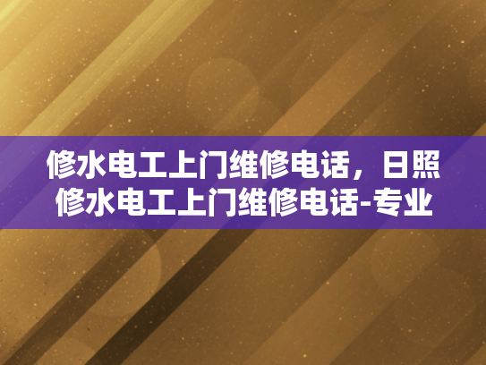 修水电工上门维修电话，日照修水电工上门维修电话-专业电工上门维修服务，让您的生活更加便捷