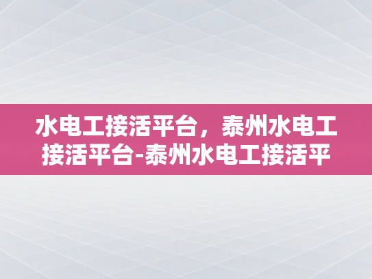 水电工接活平台，泰州水电工接活平台-泰州水电工接活平台，打造高效服务，促进地方经济发展