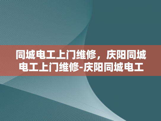 同城电工上门维修，庆阳同城电工上门维修-庆阳同城电工上门维修服务，为您的电器保驾护航