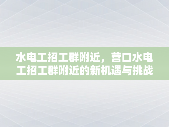 水电工招工群附近，营口水电工招工群附近的新机遇与挑战-水电工招工群附近，新机遇与挑战