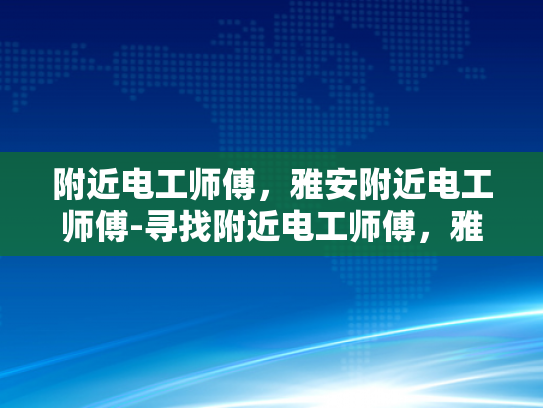 附近电工师傅，雅安附近电工师傅-寻找附近电工师傅，雅安地区的专业服务指南