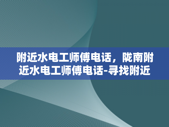 附近水电工师傅电话，陇南附近水电工师傅电话-寻找附近的水电工师傅，陇南地区联系方式一览