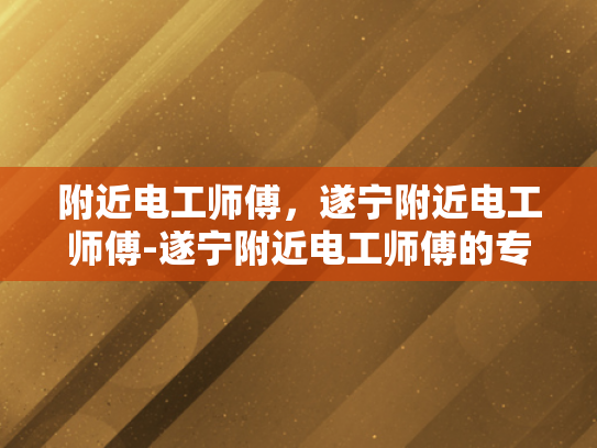 附近电工师傅，遂宁附近电工师傅-遂宁附近电工师傅的专业服务