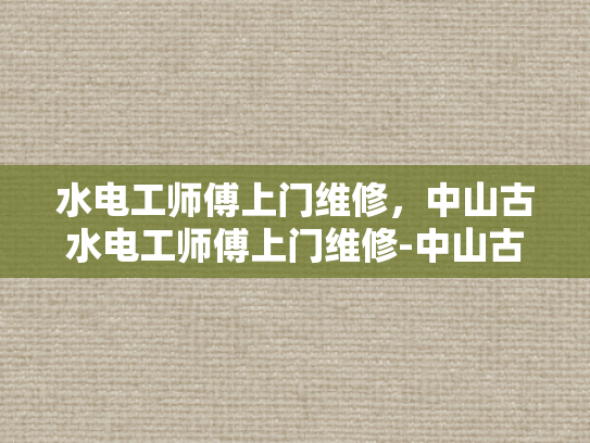 水电工师傅上门维修，中山古水电工师傅上门维修-中山古水电工师傅上门维修服务