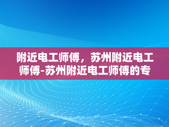 附近电工师傅，苏州附近电工师傅-苏州附近电工师傅的专业技能与服务