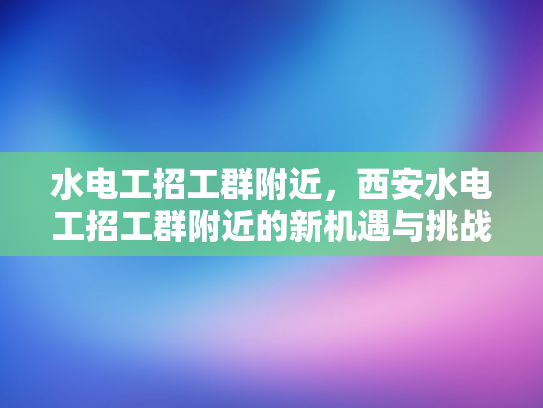 水电工招工群附近，西安水电工招工群附近的新机遇与挑战-水电工招工群附近，西安水电工招工群附近的新机遇与挑战