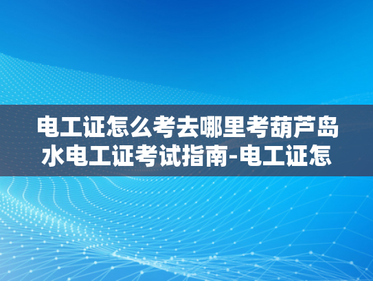 电工证怎么考去哪里考葫芦岛水电工证考试指南-电工证怎么考？葫芦岛水电工证考试指南