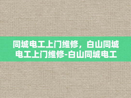 同城电工上门维修，白山同城电工上门维修-白山同城电工上门维修服务，您身边的电力专家