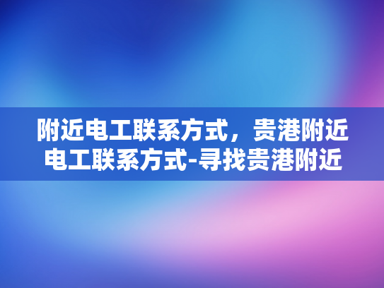 附近电工联系方式，贵港附近电工联系方式-寻找贵港附近的电工服务？这里有一个可靠的联系方式！