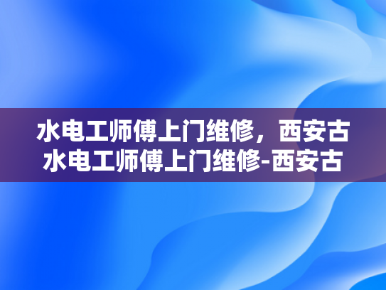 水电工师傅上门维修，西安古水电工师傅上门维修-西安古水电工师傅上门维修