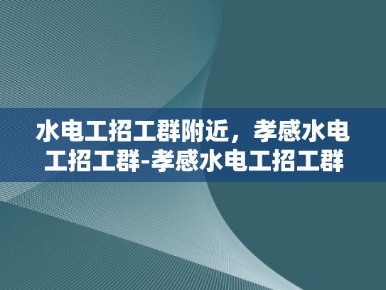 水电工招工群附近，孝感水电工招工群-孝感水电工招工群，寻找附近水电维修专家的便捷平台